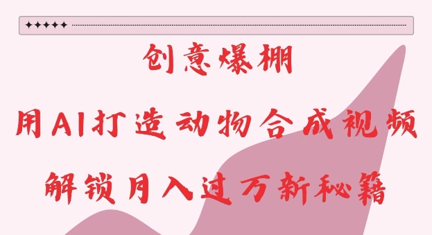 创意爆棚，用AI打造动物合成视频，解锁月入过W新秘籍【揭秘】-木石资源网