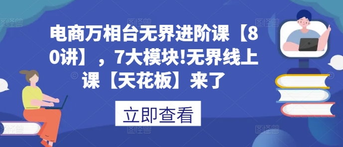 电商万相台无界进阶课【80讲】，7大模块!无界线上课【天花板】来了-木石资源网