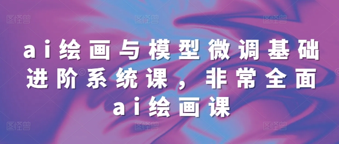 ai绘画与模型微调基础进阶系统课，非常全面ai绘画课(68节)-木石资源网