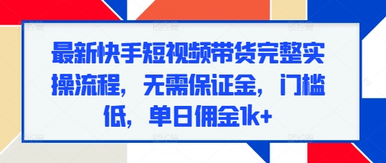 最新快手短视频带货完整实操流程，无需保证金，门槛低，单日佣金1k+-木石资源网