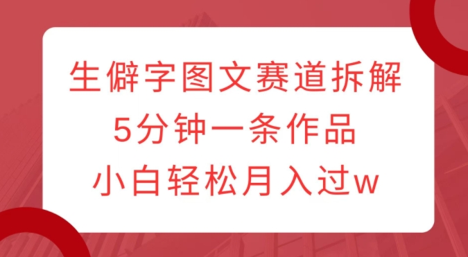 生僻字图文赛道拆解，5分钟一条作品，小白轻松月入过w-木石资源网