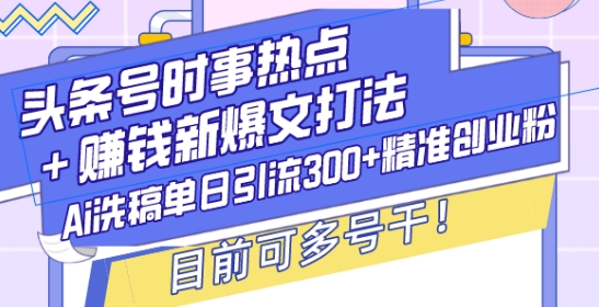 头条号时事热点+赚钱新爆文打法，Ai洗稿单日引流300+精准创业粉，目前可多号干【揭秘】-木石资源网