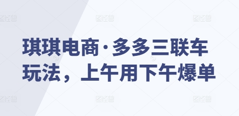琪琪电商·多多三联车玩法，上午用下午爆单-木石资源网