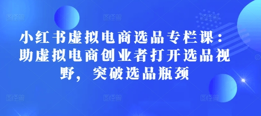 小红书虚拟电商选品专栏课：助虚拟电商创业者打开选品视野，突破选品瓶颈-木石资源网