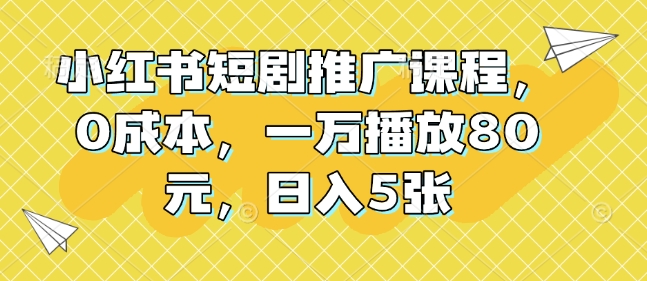 小红书短剧推广课程，0成本，一万播放80元，日入5张-木石资源网