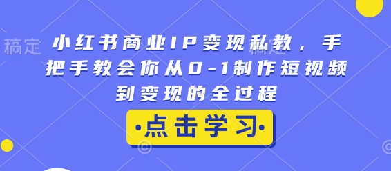 小红书商业IP变现私教，手把手教会你从0-1制作短视频到变现的全过程-木石资源网