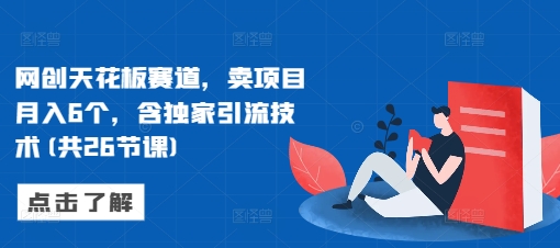 网创天花板赛道，卖项目月入6个，含独家引流技术(共26节课)-木石资源网
