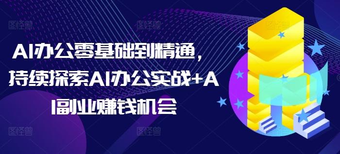 AI办公零基础到精通，持续探索AI办公实战+AI副业赚钱机会-木石资源网