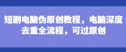 短剧电脑伪原创教程，电脑深度去重全流程，可过原创-木石资源网