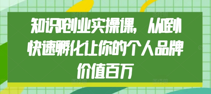 知识IP创业实操课，从0到1快速孵化让你的个人品牌价值百万-木石资源网