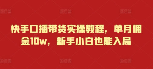 快手口播带货实操教程，单月佣金10w，新手小白也能入局-木石资源网