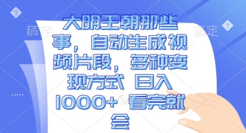 大明王朝那些事，自动生成视频片段，多种变现方式 日入1k 看完就会【揭秘】-木石资源网