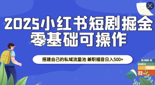 2025小红书短剧掘金，搭建自己的私域流量池，兼职福音日入5张-木石资源网
