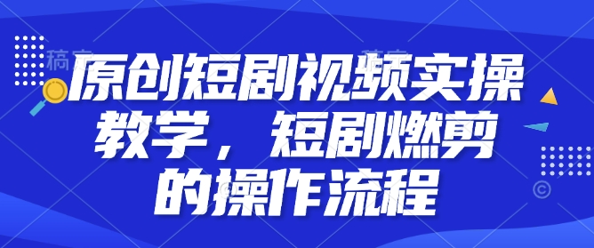 原创短剧视频实操教学，短剧燃剪的操作流程-木石资源网