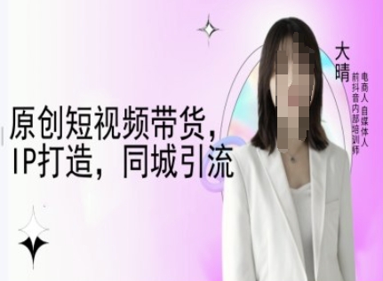 原创短视频带货，IP打造，同城引流-大晴自媒体教程-木石资源网