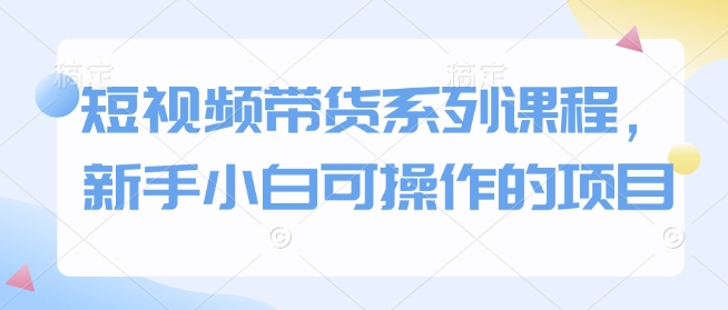 短视频带货系列课程，新手小白可操作的项目-木石资源网