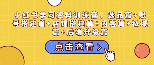 小红书学习资料训练营，选品篇+账号搭建篇+店铺搭建篇+内容篇+私域篇+后端升级篇-木石资源网