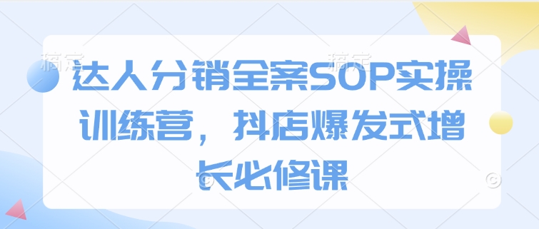 达人分销全案SOP实操训练营，抖店爆发式增长必修课-木石资源网