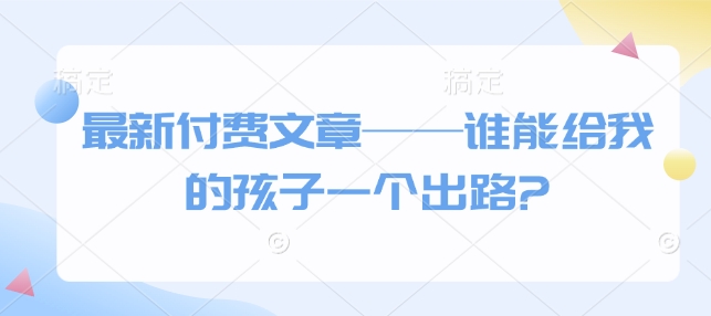 最新付费文章——谁能给我的孩子一个出路?-木石资源网