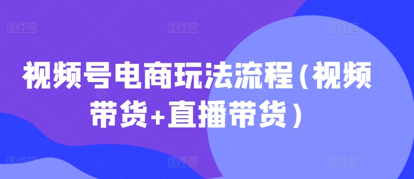 视频号电商玩法流程，视频带货+直播带货【更新2025年1月】-木石资源网