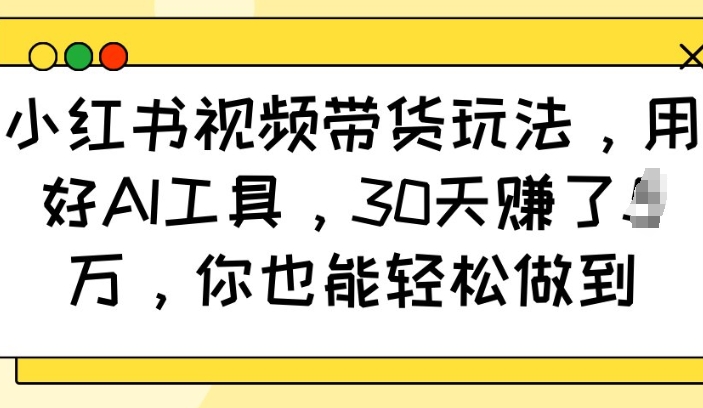 小红书视频带货玩法，用好AI工具，30天收益过W，你也能轻松做到-木石资源网