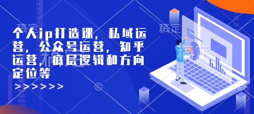 个人ip打造课，私域运营，公众号运营，知乎运营，底层逻辑和方向定位等-木石资源网