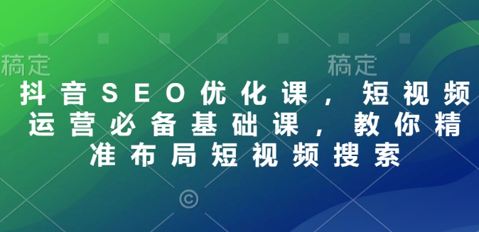 抖音SEO优化课，短视频运营必备基础课，教你精准布局短视频搜索-木石资源网