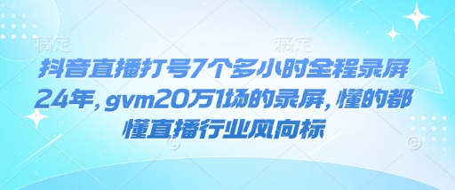 抖音直播打号7个多小时全程录屏24年，gvm20万1场的录屏，懂的都懂直播行业风向标-木石资源网