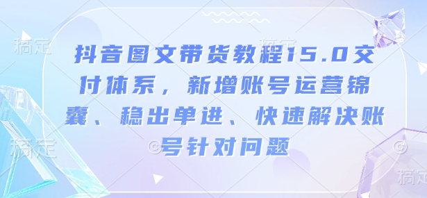 抖音图文带货教程15.0交付体系，新增账号运营锦囊、稳出单进、快速解决账号针对问题-木石资源网