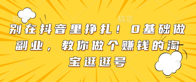 别在抖音里挣扎！0基础做副业，教你做个赚钱的淘宝逛逛号-木石资源网