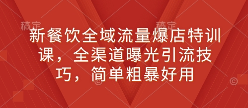 新餐饮全域流量爆店特训课，全渠道曝光引流技巧，简单粗暴好用-木石资源网