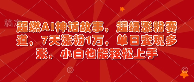 超燃AI神话故事，超级涨粉赛道，7天涨粉1万，单日变现多张，小白也能轻松上手（附详细教程）-木石资源网