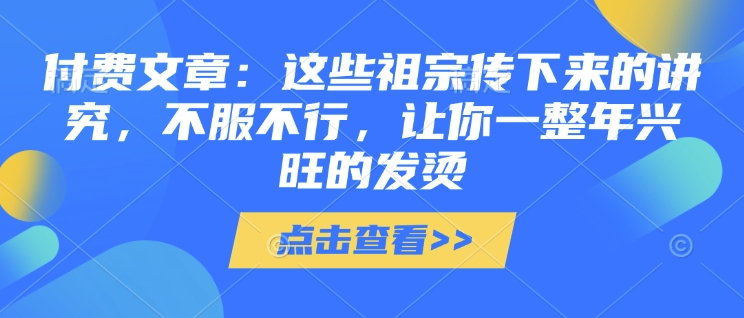 付费文章：这些祖宗传下来的讲究，不服不行，让你一整年兴旺的发烫!(全文收藏)-木石资源网