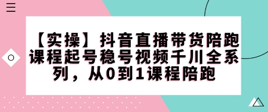 【实操】抖音直播带货陪跑课程起号稳号视频千川全系列，从0到1课程陪跑-木石资源网