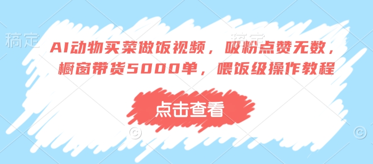 AI动物买菜做饭视频，吸粉点赞无数，橱窗带货5000单，喂饭级操作教程-木石资源网