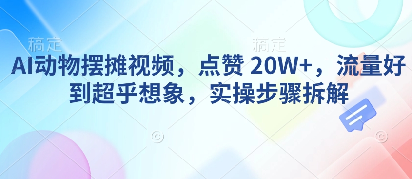 AI动物摆摊视频，点赞 20W+，流量好到超乎想象，实操步骤拆解-木石资源网