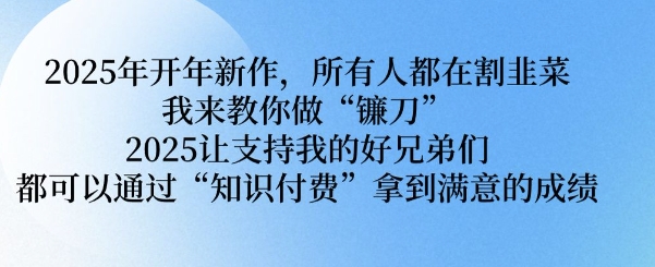 2025年开年新作，所有人都在割韭菜，我来教你做“镰刀” 2025让支持我的好兄弟们都可以通过“知识付费”拿到满意的成绩【揭秘】-木石资源网