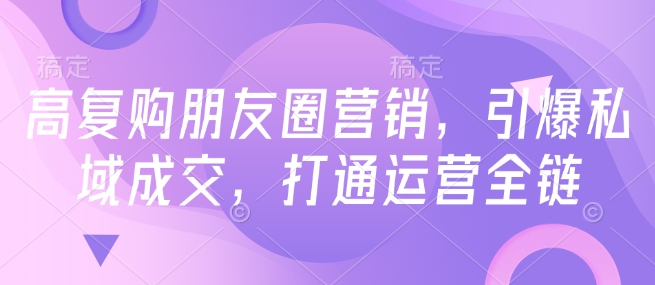 高复购朋友圈营销，引爆私域成交，打通运营全链-木石资源网