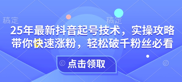 25年最新抖音起号技术，实操攻略带你快速涨粉，轻松破千粉丝必看-木石资源网