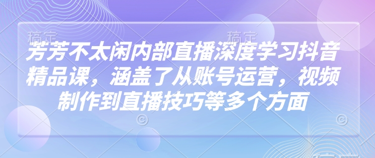芳芳不太闲内部直播深度学习抖音精品课，涵盖了从账号运营，视频制作到直播技巧等多个方面-木石资源网