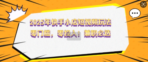 2025年快手小店短视频玩法，零门槛，零投入，兼职必选【揭秘】-木石资源网