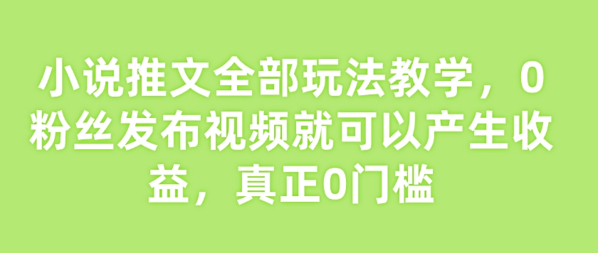 小说推文全部玩法教学，0粉丝发布视频就可以产生收益，真正0门槛-木石资源网