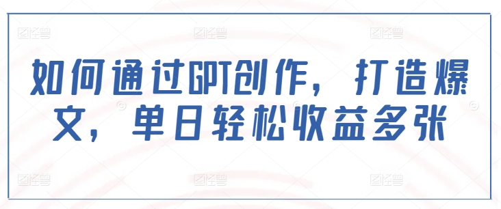 如何通过GPT创作，打造爆文，单日轻松收益多张-木石资源网