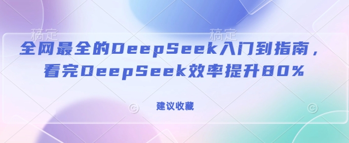 全网最全的DeepSeek入门到指南，看完DeepSeek效率提升80%(建议收藏)-木石资源网