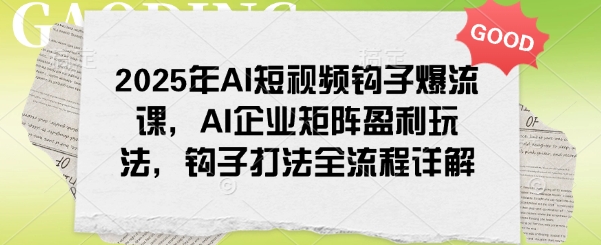 2025年AI短视频钩子爆流课，AI企业矩阵盈利玩法，钩子打法全流程详解-木石资源网