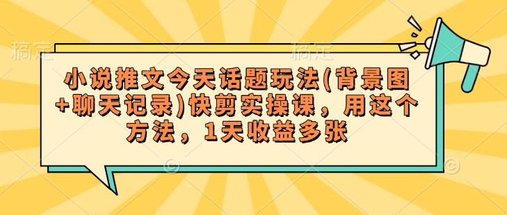 小说推文今天话题玩法(背景图+聊天记录)快剪实操课，用这个方法，1天收益多张-木石资源网