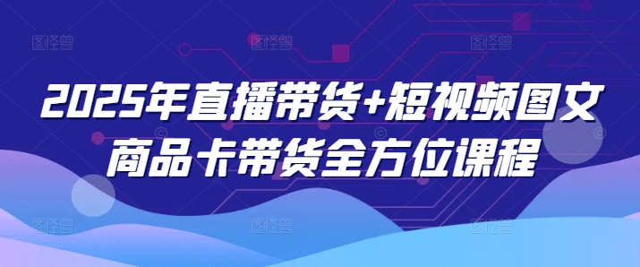 2025年直播带货+短视频图文商品卡带货全方位课程-木石资源网