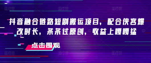 抖音融合链路短剧搬运项目，配合侠客爆改时长，条条过原创，收益嘎嘎猛-木石资源网