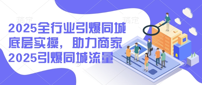 2025全行业引爆同城底层实操，助力商家2025引爆同城流量-木石资源网