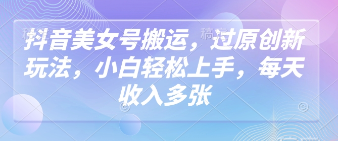 抖音美女号搬运，过原创新玩法，小白轻松上手，每天收入多张-木石资源网